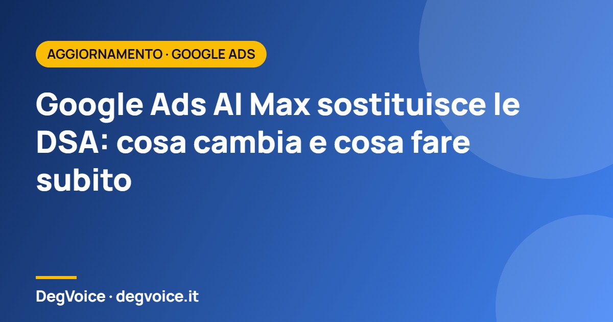 Google Ads AI Max sostituisce le DSA: cosa cambia e cosa fare subito